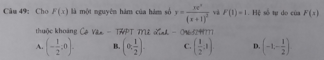 Cho F(x) là một nguyên hàm của hàm số y=frac xe^x(x+1)^2 và F(1)=1. Hệ số tự do của F(x)
thuộc khoảng Cô Vân - THPT Mê Linh - 0963244777
A. (- 1/2 ;0). (0; 1/2 ). ( 1/2 ;1). (-1;- 1/2 ). 
B.
C.
D.