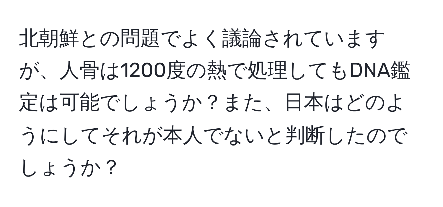 北朝鮮との問題でよく議論されていますが、人骨は1200度の熱で処理してもDNA鑑定は可能でしょうか？また、日本はどのようにしてそれが本人でないと判断したのでしょうか？