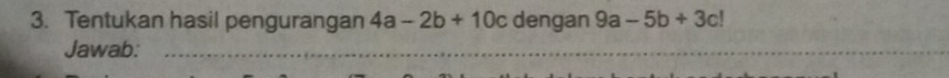 Tentukan hasil pengurangan 4a-2b+10c dengan 9a-5b+3c!
Jawab:_