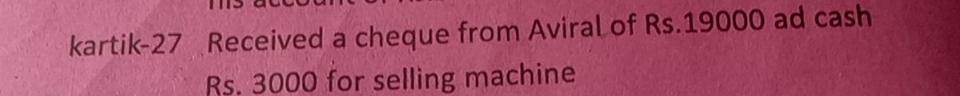 kartik-27 Received a cheque from Aviral of Rs.19000 ad cash
Rs. 3000 for selling machine