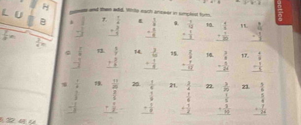 3· b'-2
ess and then add. Wile each anseer in simplest form.
U
B  1/9  7.  1/4  8 beginarrayr  1/3  + 5/6  hline endarray 9. beginarrayr  1/12  + 1/3  hline endarray 10. beginarrayr  4/5  + 7/20  hline endarray 11. beginarrayr  9/65  - 1/2  hline endarray
-frac 23.
 7/3 m  3/4 m
13. beginarrayr  5/7  + 2/8  hline endarray 14. beginarrayr  3/10  + 1/4  hline endarray 15. beginarrayr  2/9  + 7/12  hline endarray 16. beginarrayr  3/8  + 5/24  hline endarray 17. 
beginarrayr  1/4   3/2 endarray   11/20  20 beginarrayr  1/6   1/9  - 5/9  hline endarray 21.  3/4   3/20  23. beginarrayr  5/6   5/6  + 7/24  hline endarray
beginarrayr  2/5  + 8/2  hline endarray
beginarrayr  1/6  + 1/2  hline endarray beginarrayr  1/5  + 3/10  hline endarray
3, 22, 4ãé