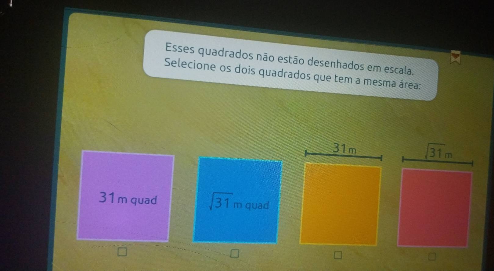 Esses quadrados não estão desenhados em escala,
Selecione os dois quadrados que tem a mesma área:
sqrt(31)m
31m quad quad