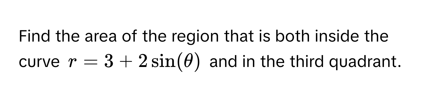 Find the area of the region that is both inside the curve $r = 3 + 2 sin(θ)$ and in the third quadrant.