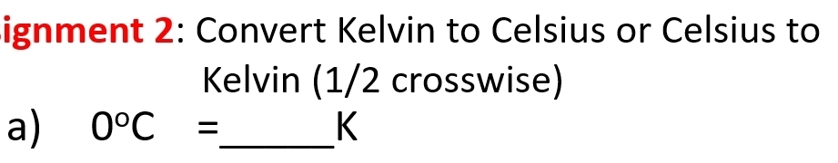 ignment 2: Convert Kelvin to Celsius or Celsius to 
Kelvin (1/2 crosswise) 
a) 0°C= _  K