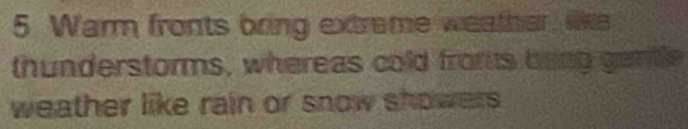 Warm fronts bring extrame weather, like 
thunderstorms, whereas cold froms bang gentle 
weather like rain or snow showers .