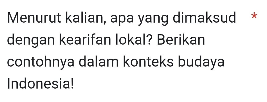 Menurut kalian, apa yang dimaksud * 
dengan kearifan lokal? Berikan 
contohnya dalam konteks budaya 
Indonesia!