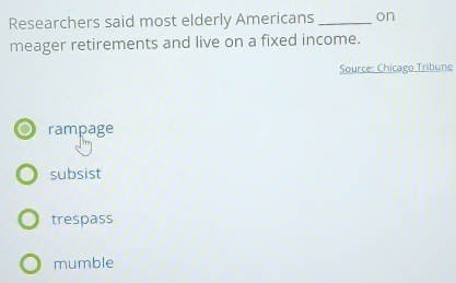 Researchers said most elderly Americans _on
meager retirements and live on a fixed income.
Source: Chicago Tribune
rampage
subsist
trespass
mumble