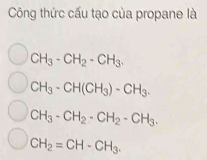 Công thức cấu tạo của propane là
CH_3-CH_2-CH_3.
CH_3-CH(CH_3)-CH_3.
CH_3-CH_2-CH_2-CH_3.
CH_2=CH-CH_3.