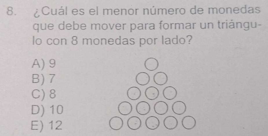 ¿Cuál es el menor número de monedas
que debe mover para formar un triángu-
lo con 8 monedas por lado?
A) 9
B) 7
C) 8
D) 10
E) 12