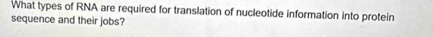 What types of RNA are required for translation of nucleotide information into protein 
sequence and their jobs?