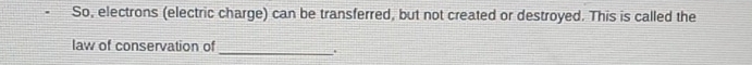 So, electrons (electric charge) can be transferred, but not created or destroyed. This is called the 
_ 
law of conservation of