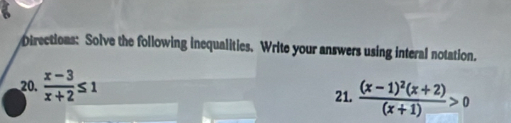 Directions: Solve the following inequalities. Write your answers using interal notation. 
20.  (x-3)/x+2 ≤ 1
21. frac (x-1)^2(x+2)(x+1)>0