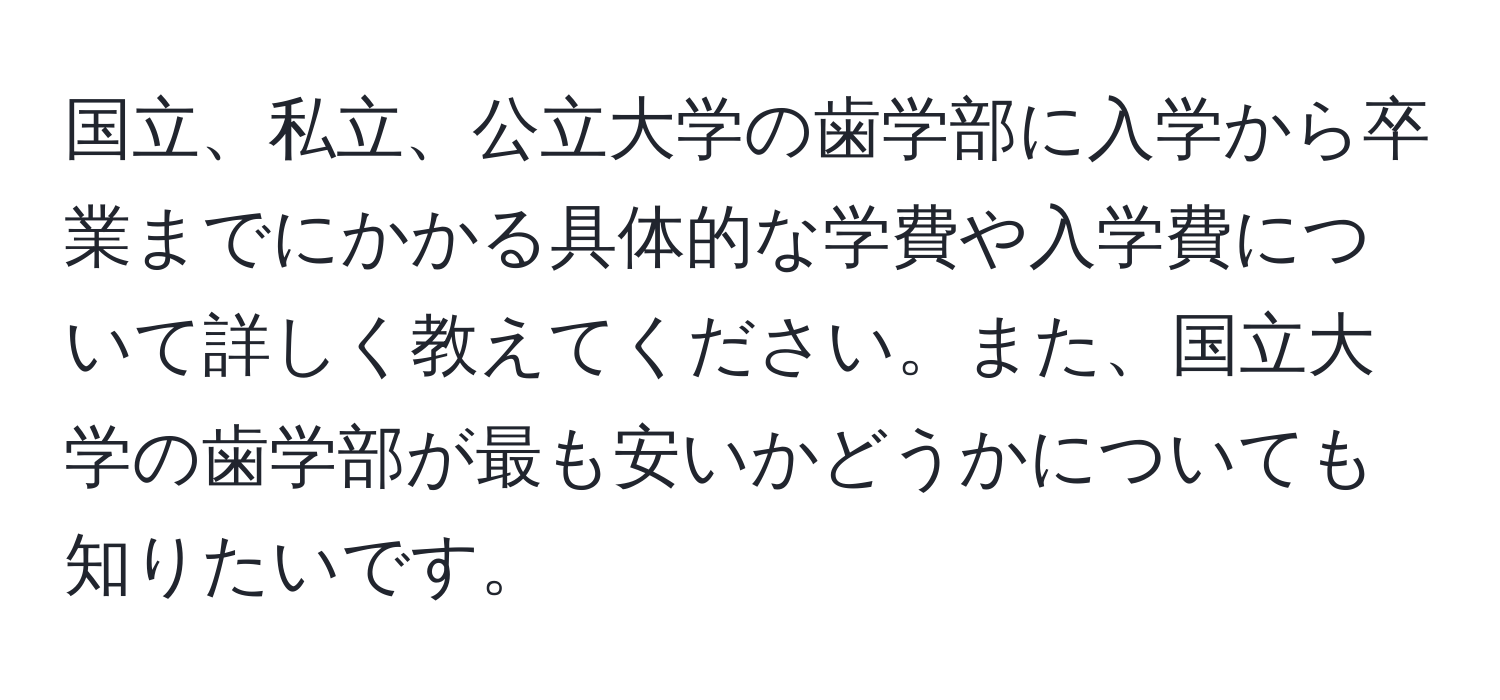 国立、私立、公立大学の歯学部に入学から卒業までにかかる具体的な学費や入学費について詳しく教えてください。また、国立大学の歯学部が最も安いかどうかについても知りたいです。