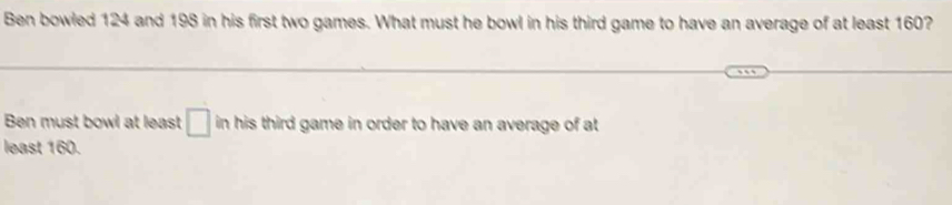 Ben bowled 124 and 198 in his first two games. What must he bowl in his third game to have an average of at least 160? 
Ben must bowl at least □ in his third game in order to have an average of at 
least 160.