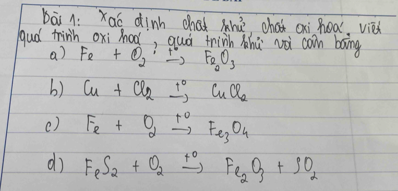 bāi 1: Xaó dinh chat hhu^3 chot oxi hoa, viet
gud tinh oxi hod, quó thinh àhù wà can bāng
a) Fe+O_2· to Fe_2O_3
b) Cu+Cl_2xrightarrow tCuCl_2
() Fe+O_2xrightarrow +Fe_3O_4
d FeS_2+O_2xrightarrow +Fe_2O_3+SO_2