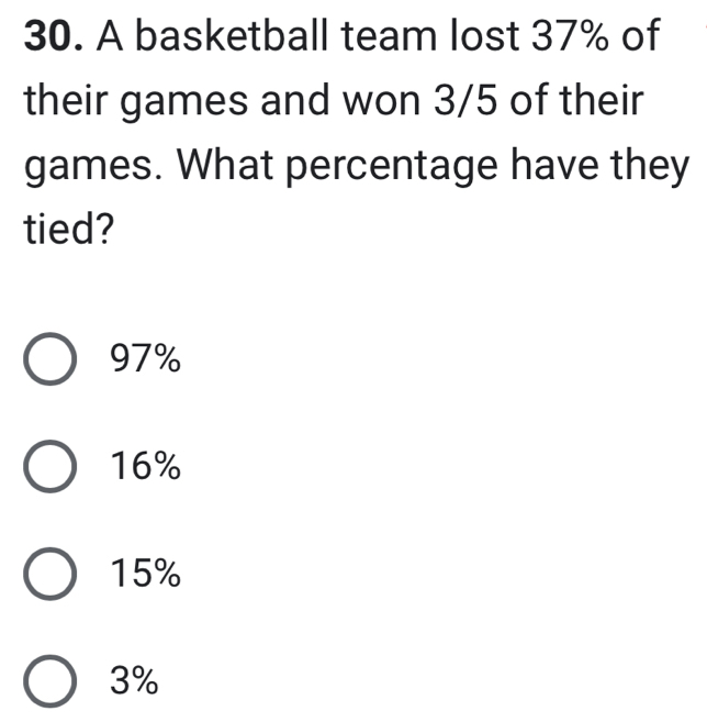 A basketball team lost 37% of
their games and won 3/5 of their
games. What percentage have they
tied?
97%
16%
15%
3%