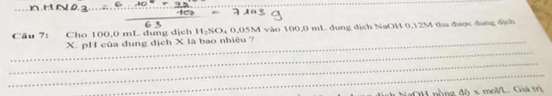 Cho 100,0 mL dung dịch H_2SO_4 0,05M vào 100,0 mL dung dịch NaOH 0,12M thu được dung địch 
_ 
_X. pH của dung dịch X là bao nhiêu ? 
_ 
_ 
* NaOH nồng đô x mol/L. Giá trị