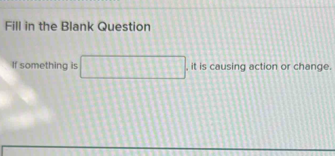 Fill in the Blank Question 
If something is □ , it is causing action or change.