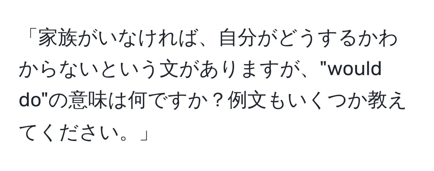 「家族がいなければ、自分がどうするかわからないという文がありますが、"would do"の意味は何ですか？例文もいくつか教えてください。」