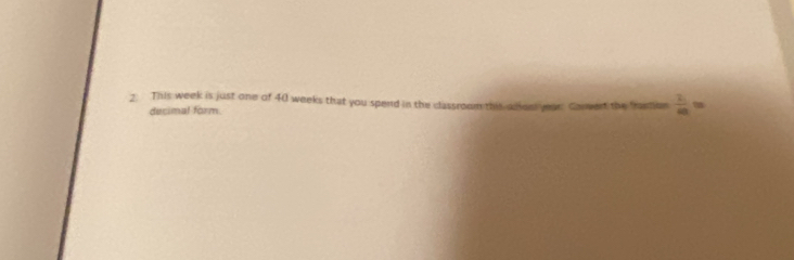 This week is just one of 40 weeks that you spend in the classroom this alion year. Comert the framtion  1/4a =
decimal form.