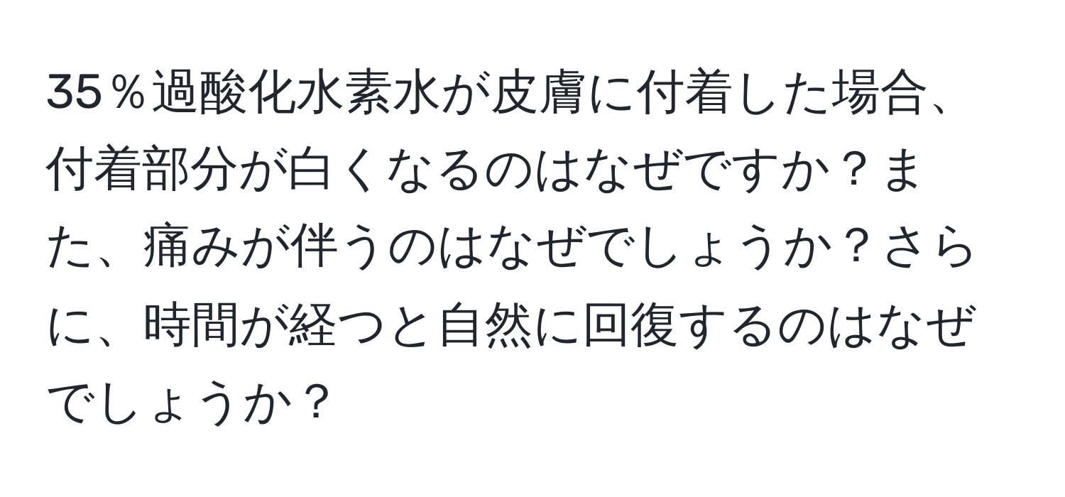 35％過酸化水素水が皮膚に付着した場合、付着部分が白くなるのはなぜですか？また、痛みが伴うのはなぜでしょうか？さらに、時間が経つと自然に回復するのはなぜでしょうか？
