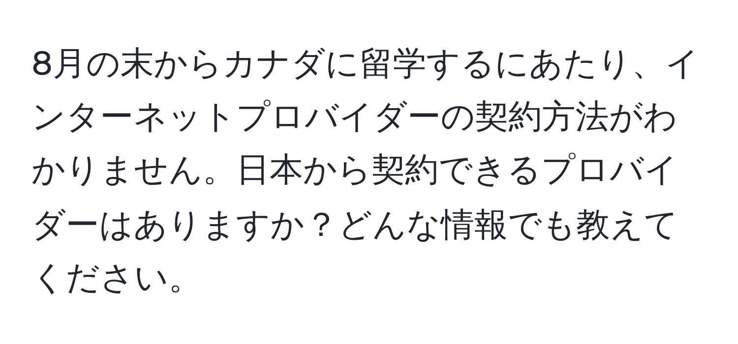 8月の末からカナダに留学するにあたり、インターネットプロバイダーの契約方法がわかりません。日本から契約できるプロバイダーはありますか？どんな情報でも教えてください。