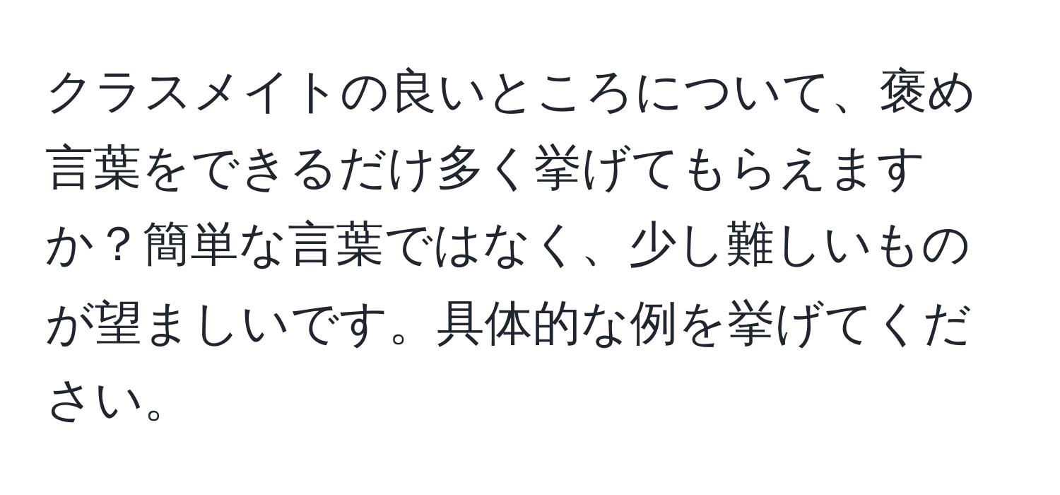 クラスメイトの良いところについて、褒め言葉をできるだけ多く挙げてもらえますか？簡単な言葉ではなく、少し難しいものが望ましいです。具体的な例を挙げてください。