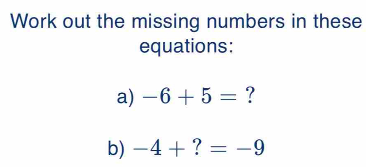 Work out the missing numbers in these 
equations: 
a) -6+5= ? 
b) -4+?=-9