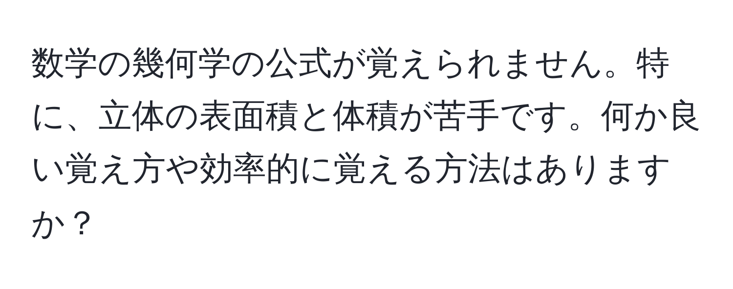 数学の幾何学の公式が覚えられません。特に、立体の表面積と体積が苦手です。何か良い覚え方や効率的に覚える方法はありますか？