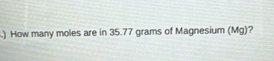 .) How many moles are in 35.77 grams of Magnesium (Mg)?