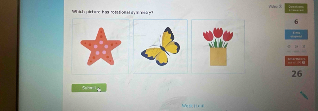 Video ⑥ Questions 
Which picture has rotational symmetry? answered
6
Time 
elapsed 
0 
SmartScore
26
Submit 
Work it out