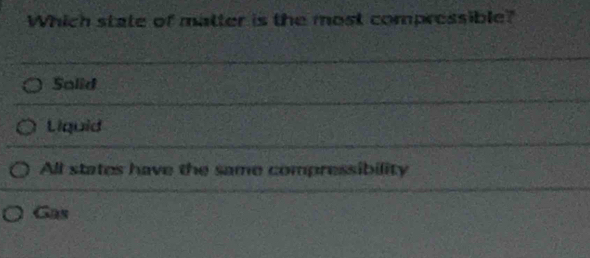 Which state of matter is the most compressible?
Salid
Liquid
All states have the same compressibility
Gas