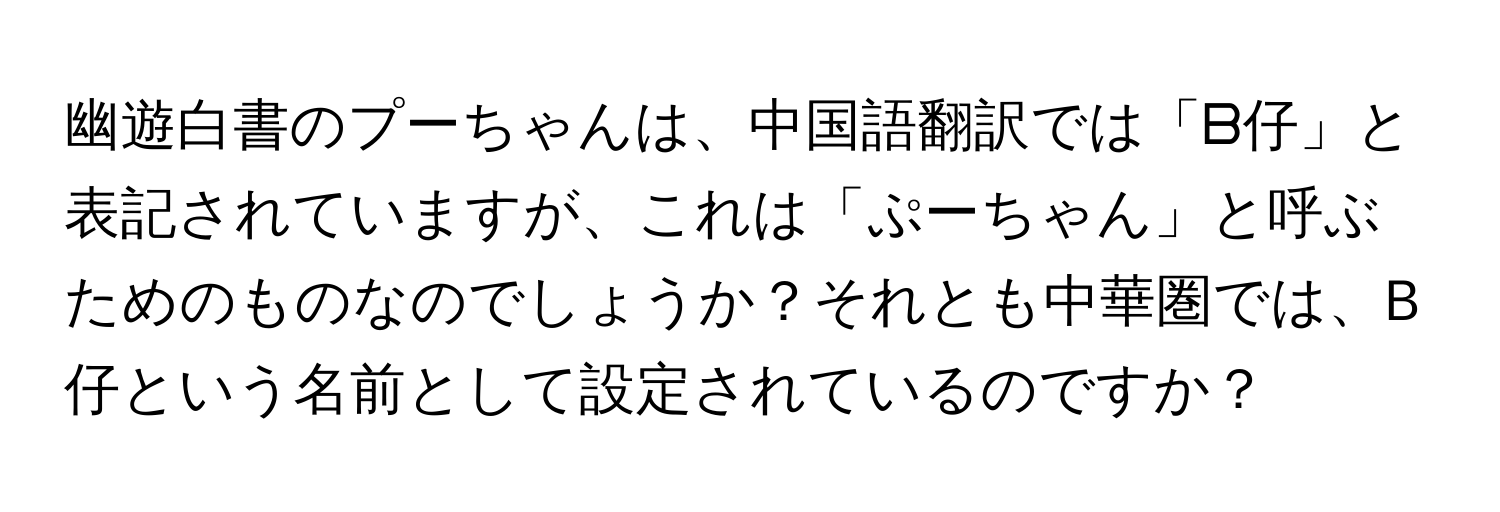 幽遊白書のプーちゃんは、中国語翻訳では「ᗷ仔」と表記されていますが、これは「ぷーちゃん」と呼ぶためのものなのでしょうか？それとも中華圏では、B仔という名前として設定されているのですか？