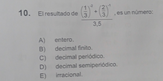 El resultado de frac ( 1/3 )^-2+( 2/3 )^-13.5 , es un número:
A) entero.
B) decimal finito.
C) decimal periódico.
D) decimal semiperiódico.
E) irracional.