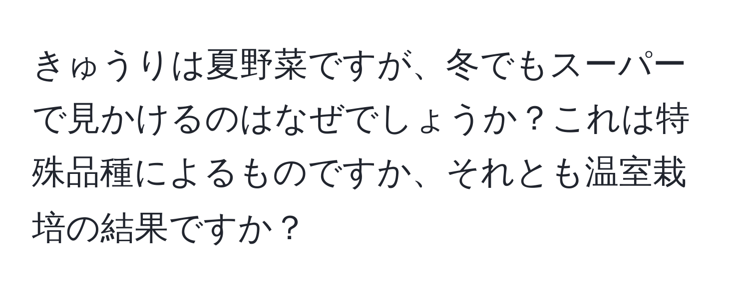 きゅうりは夏野菜ですが、冬でもスーパーで見かけるのはなぜでしょうか？これは特殊品種によるものですか、それとも温室栽培の結果ですか？