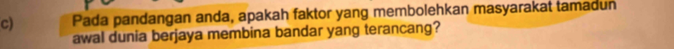 Pada pandangan anda, apakah faktor yang membolehkan masyarakat tamadun 
awal dunia berjaya membina bandar yang terancang?