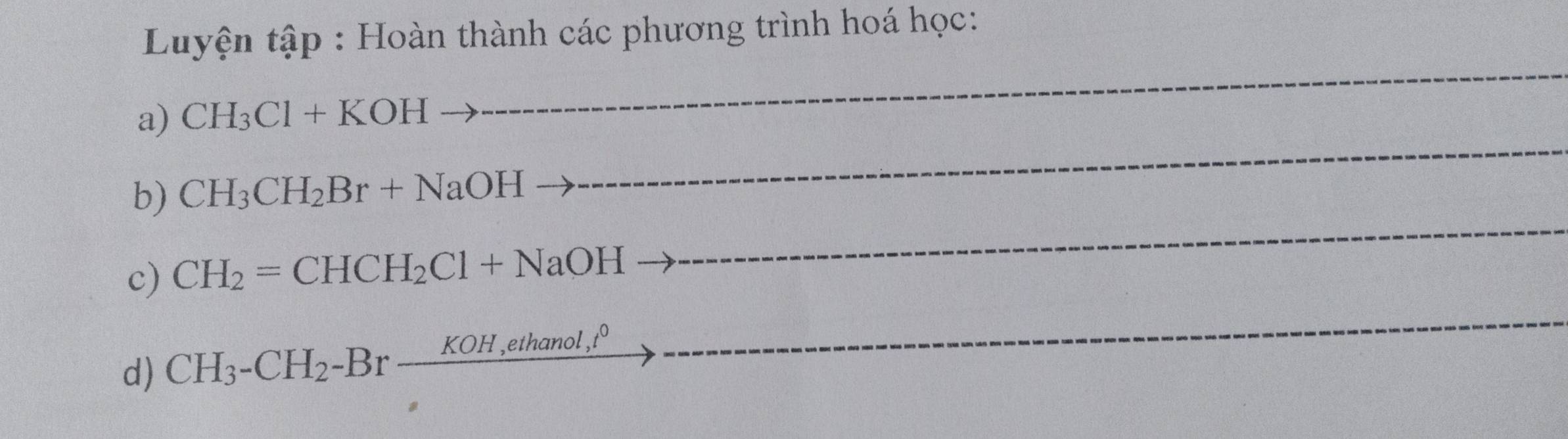 Luyện tập : Hoàn thành các phương trình hoá học: 
_ 
a) CH_3Cl+KOH
_ 
b) CH_3CH_2Br+NaOH
c) CH_2=CHCH_2Cl+NaOH _ 
_ 
d) CH_3-CH_2-Br_ KOH,ethanol,t^0
_