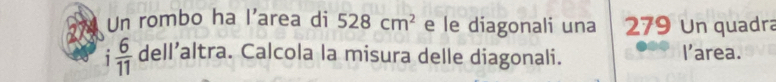 Un rombo ha l'area di 528cm^2 e le diagonali una 279 Un quadra
 6/11  dell'altra a. Calcola la misura delle diagonali. l'area.