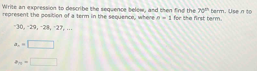 Write an expression to describe the sequence below, and then find the 70^(th) term. Use n to 
represent the position of a term in the sequence, where n=1 for the first term.
−30, −29, −28, −27, ...
a_n=□
a_70=□