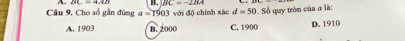 BC=4AB B. BC=-2BA
Câu 9. Cho số gần đúng a=1903 với độ chính xác d=50. Số quy tròn của a là:
A. 1903 B. 2000 C. 1900 D. 1910