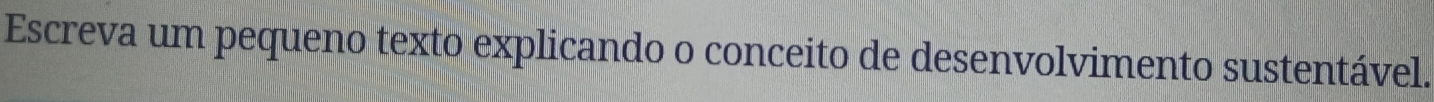 Escreva um pequeno texto explicando o conceito de desenvolvimento sustentável.