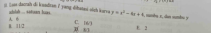 Luas daerah di kuadran / yang dibatasi oleh kurva y=x^2-4x+4 , sumbu x, dan sumbu y
adalah ... satuan luas.
A. 6
C. 16/3
B. 11/2
D. 8/3
E. 2