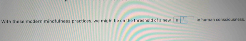 With these modern mindfulness practices, we might be on the threshold of a new e□ □ in human consciousness.