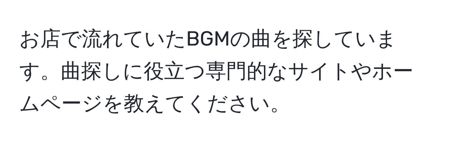 お店で流れていたBGMの曲を探しています。曲探しに役立つ専門的なサイトやホームページを教えてください。