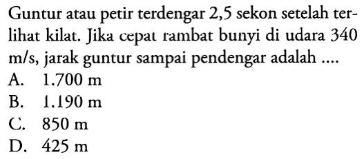 Guntur atau petir terdengar 2,5 sekon setelah ter-
lihat kilat. Jika cepat rambat bunyi di udara 340
m/s, jarak guntur sampai pendengar adalah ....
A. 1.700 m
B. 1.190 m
C. 850 m
D. 425 m