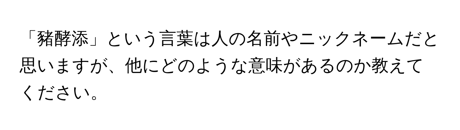 「豬酵添」という言葉は人の名前やニックネームだと思いますが、他にどのような意味があるのか教えてください。