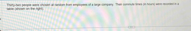 Thirty-two people were chosen at random from employees of a large company. Their commute times (in hours) were recorded in a 
table (shown on the right).