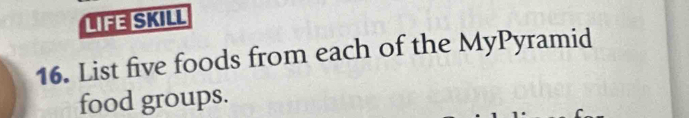 LIFE SKILL 
16. List five foods from each of the MyPyramid 
food groups.