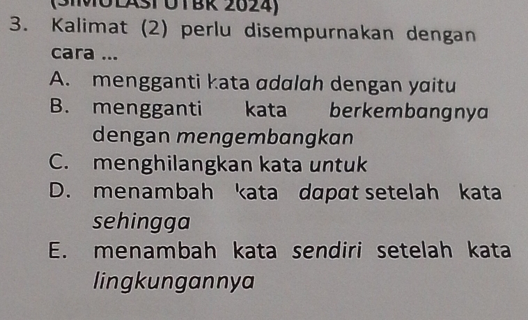 (SIMOLAST ÖTBR 2024)
3. Kalimat (2) perlu disempurnakan dengan
cara ...
A. mengganti kata ɑdalah dengan yaitu
B. mengganti kata berkembɑngnya
dengan mengembangkan
C. menghilangkan kata untuk
D. menambah kata dɑpɑt setelah kata
sehingga
E. menambah kata sendiri setelah kata
lingkungannya