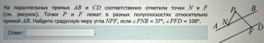 На параллельных πрямых АВ и СD соответственно отметили τочкиΝи F 
(см. рисунок). Точки Ρ и ド лежкат в разных полуплоскостях относительно 
ηрямой ΛΒ. Найдите градуснуюо меру угла ΝΡΓ, если ∠ PNB=37°, ∠ PFD=108°. 
Otbet: □ .